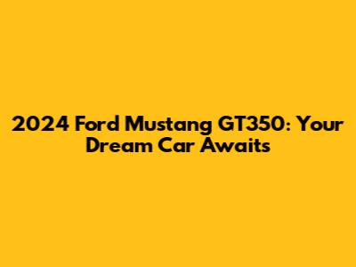 2024 Ford Mustang GT350: Your Dream Car Awaits