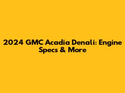 2024 GMC Acadia Denali: Engine Specs & More