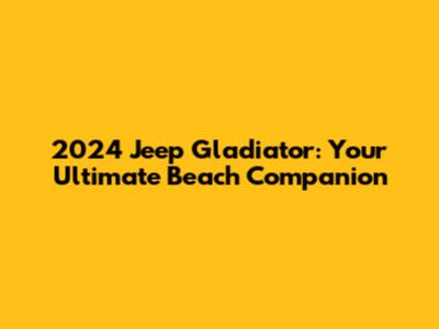 2024 Jeep Gladiator: Your Ultimate Beach Companion