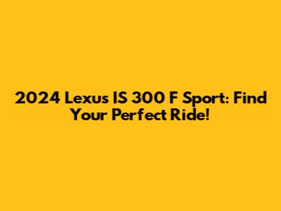 2024 Lexus IS 300 F Sport: Find Your Perfect Ride!