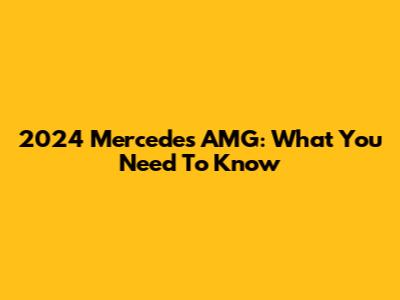 2024 Mercedes AMG: What You Need To Know