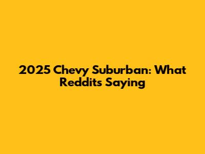2025 Chevy Suburban: What Reddit's Saying