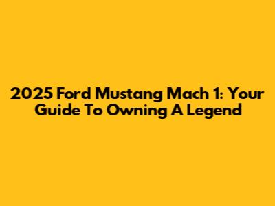 2025 Ford Mustang Mach 1: Your Guide To Owning A Legend