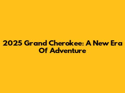 2025 Grand Cherokee: A New Era Of Adventure