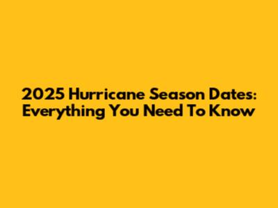 2025 Hurricane Season Dates: Everything You Need To Know
