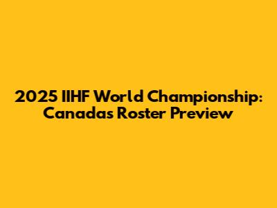 2025 IIHF World Championship: Canada's Roster Preview