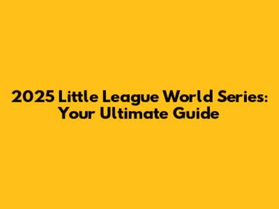 2025 Little League World Series: Your Ultimate Guide