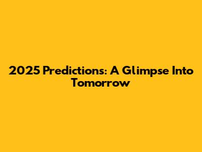 2025 Predictions: A Glimpse Into Tomorrow