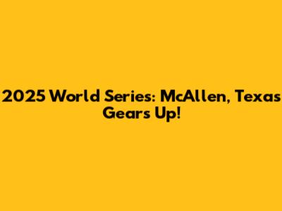 2025 World Series: McAllen, Texas Gears Up!