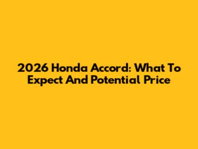 2026 Honda Accord: What To Expect And Potential Price
