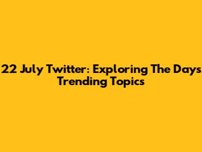 22 July Twitter: Exploring The Day's Trending Topics