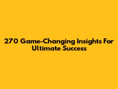 270 Game-Changing Insights For Ultimate Success