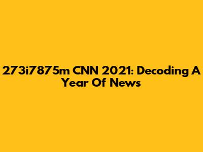 273i7875m CNN 2021: Decoding A Year Of News