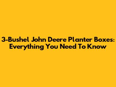 3-Bushel John Deere Planter Boxes: Everything You Need To Know