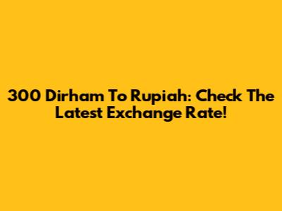 300 Dirham To Rupiah: Check The Latest Exchange Rate!