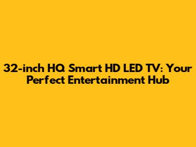 32-inch HQ Smart HD LED TV: Your Perfect Entertainment Hub