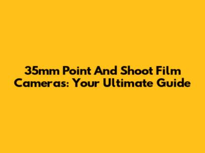 35mm Point And Shoot Film Cameras: Your Ultimate Guide