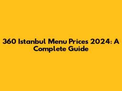 360 Istanbul Menu Prices 2024: A Complete Guide