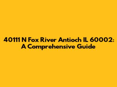 40111 N Fox River Antioch IL 60002: A Comprehensive Guide