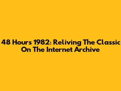 48 Hours 1982: Reliving The Classic On The Internet Archive