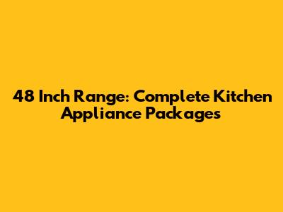 48 Inch Range: Complete Kitchen Appliance Packages