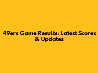 49ers Game Results: Latest Scores & Updates