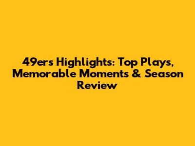 49ers Highlights: Top Plays, Memorable Moments & Season Review