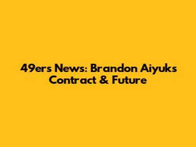 49ers News: Brandon Aiyuk's Contract & Future