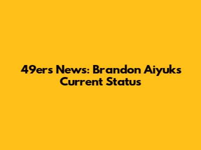 49ers News: Brandon Aiyuk's Current Status