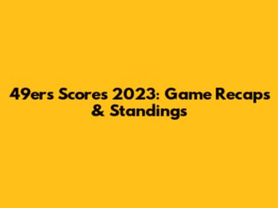 49ers Scores 2023: Game Recaps & Standings