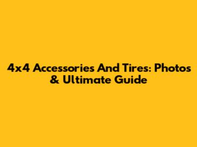 4x4 Accessories And Tires: Photos & Ultimate Guide