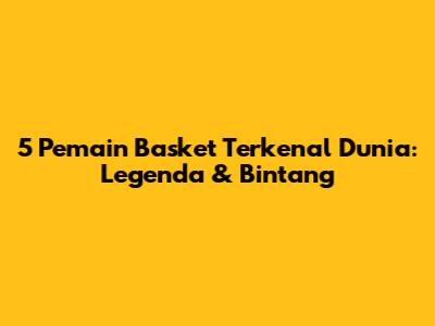 5 Pemain Basket Terkenal Dunia: Legenda & Bintang
