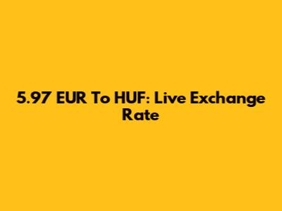 5.97 EUR To HUF: Live Exchange Rate