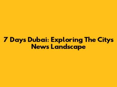 7 Days Dubai: Exploring The City's News Landscape