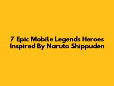 7 Epic Mobile Legends Heroes Inspired By Naruto Shippuden