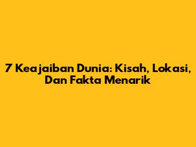 7 Keajaiban Dunia: Kisah, Lokasi, Dan Fakta Menarik