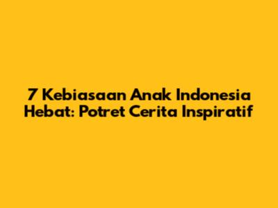 7 Kebiasaan Anak Indonesia Hebat: Potret Cerita Inspiratif