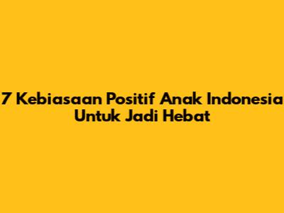 7 Kebiasaan Positif Anak Indonesia Untuk Jadi Hebat