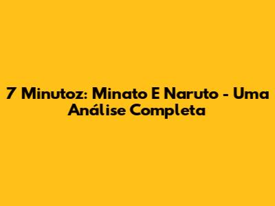 7 Minutoz: Minato E Naruto - Uma Análise Completa