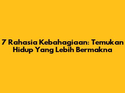 7 Rahasia Kebahagiaan: Temukan Hidup Yang Lebih Bermakna