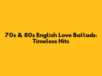 70s & 80s English Love Ballads: Timeless Hits