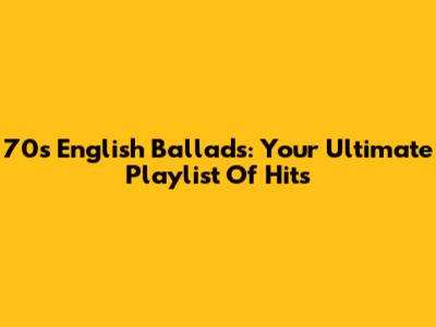 70s English Ballads: Your Ultimate Playlist Of Hits