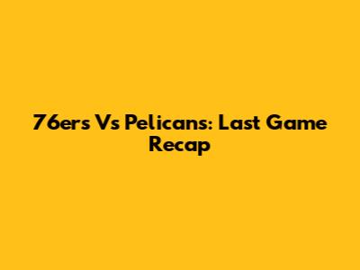 76ers Vs Pelicans: Last Game Recap