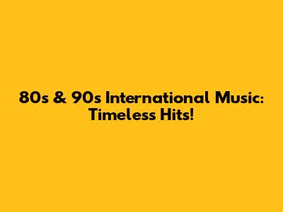 80s & 90s International Music: Timeless Hits!