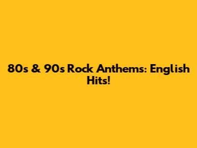 80s & 90s Rock Anthems: English Hits!