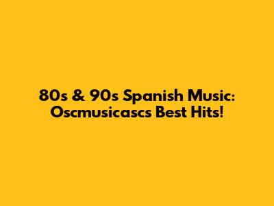 80s & 90s Spanish Music: Oscmusicasc's Best Hits!
