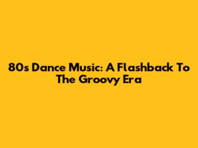 80s Dance Music: A Flashback To The Groovy Era