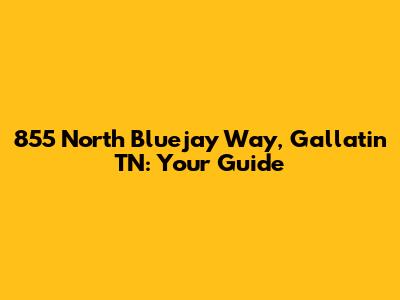 855 North Bluejay Way, Gallatin TN: Your Guide