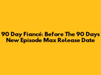 90 Day Fiancé: Before The 90 Days New Episode Max Release Date