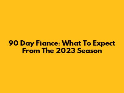 90 Day Fiance: What To Expect From The 2023 Season